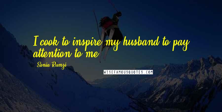 Sonia Rumzi Quotes: I cook to inspire my husband to pay attention to me.