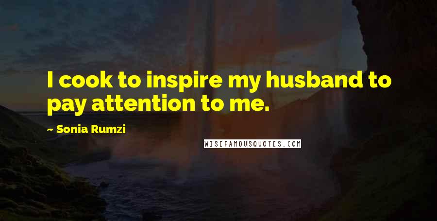 Sonia Rumzi Quotes: I cook to inspire my husband to pay attention to me.