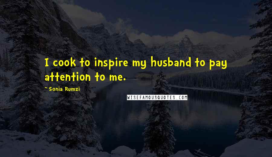 Sonia Rumzi Quotes: I cook to inspire my husband to pay attention to me.