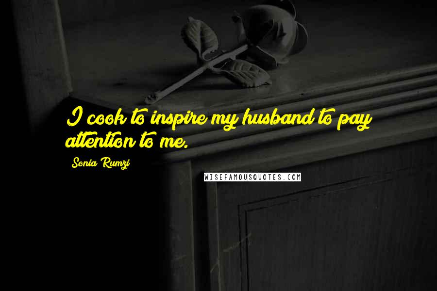 Sonia Rumzi Quotes: I cook to inspire my husband to pay attention to me.