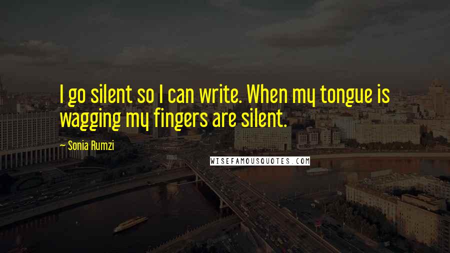 Sonia Rumzi Quotes: I go silent so I can write. When my tongue is wagging my fingers are silent.