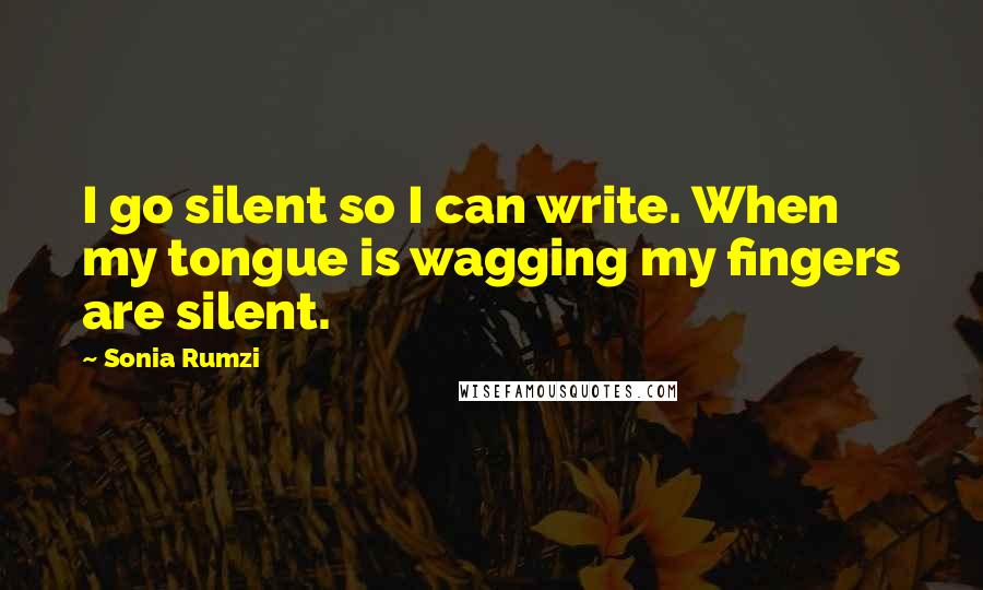 Sonia Rumzi Quotes: I go silent so I can write. When my tongue is wagging my fingers are silent.