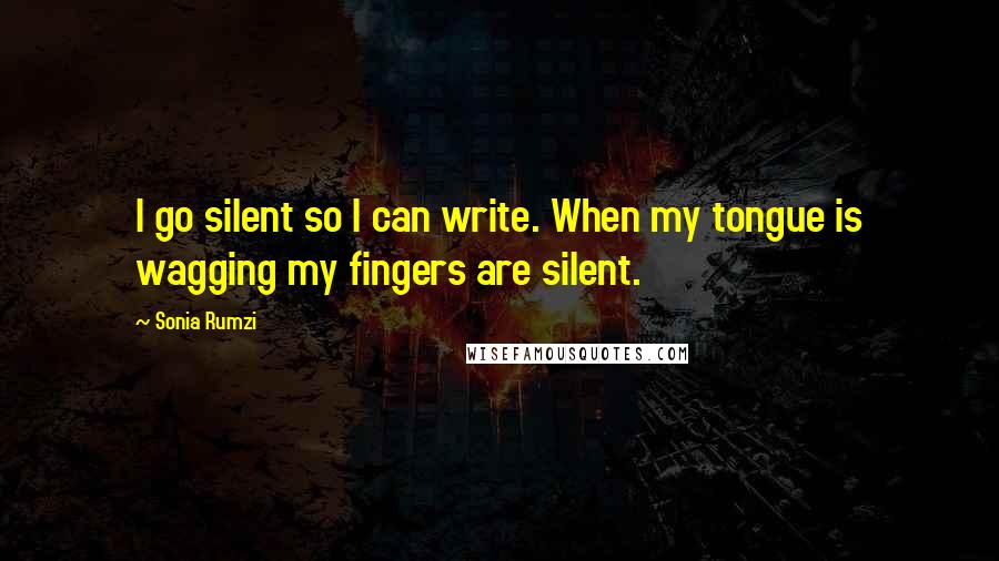 Sonia Rumzi Quotes: I go silent so I can write. When my tongue is wagging my fingers are silent.