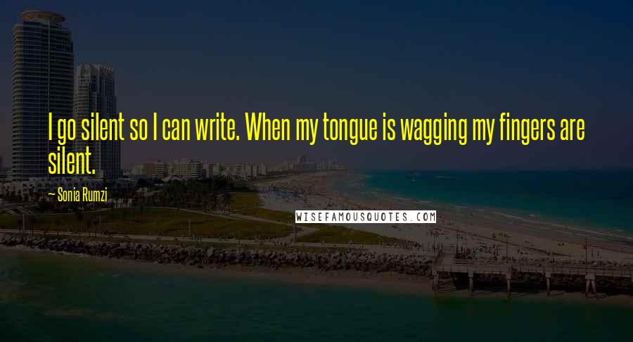 Sonia Rumzi Quotes: I go silent so I can write. When my tongue is wagging my fingers are silent.