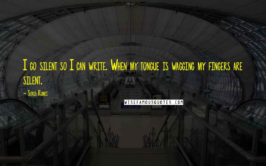 Sonia Rumzi Quotes: I go silent so I can write. When my tongue is wagging my fingers are silent.