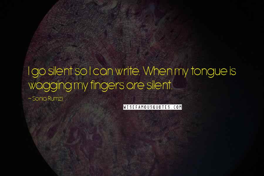 Sonia Rumzi Quotes: I go silent so I can write. When my tongue is wagging my fingers are silent.