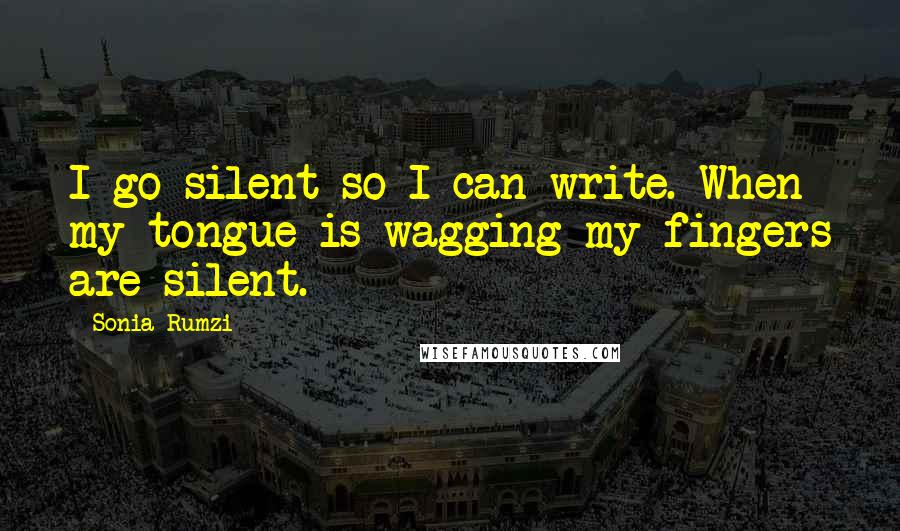 Sonia Rumzi Quotes: I go silent so I can write. When my tongue is wagging my fingers are silent.