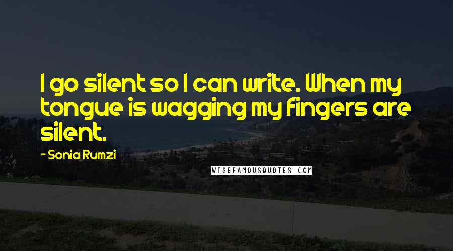 Sonia Rumzi Quotes: I go silent so I can write. When my tongue is wagging my fingers are silent.