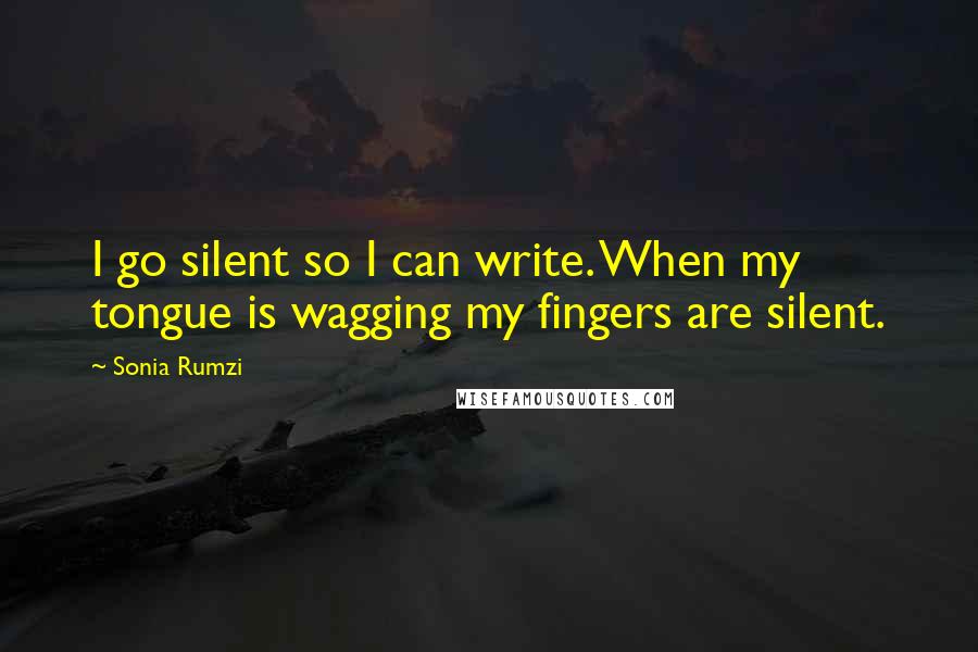 Sonia Rumzi Quotes: I go silent so I can write. When my tongue is wagging my fingers are silent.