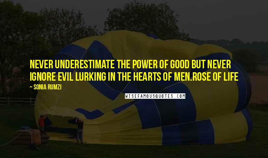 Sonia Rumzi Quotes: Never underestimate the power of good but never ignore evil lurking in the hearts of men.Rose of Life