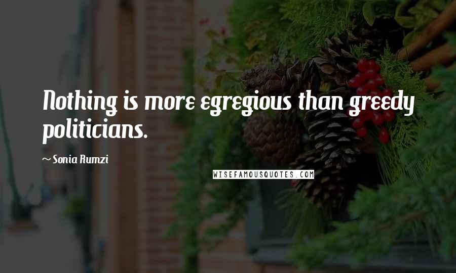 Sonia Rumzi Quotes: Nothing is more egregious than greedy politicians.