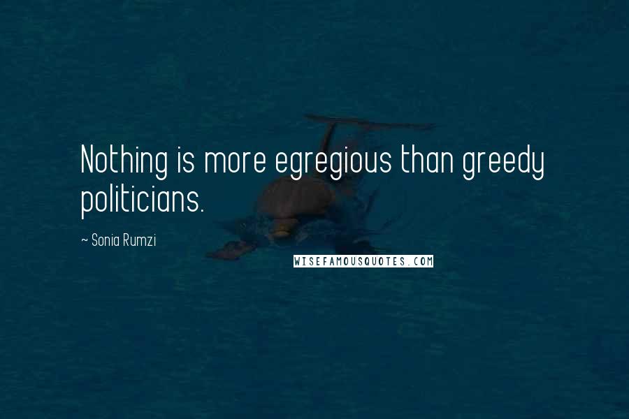 Sonia Rumzi Quotes: Nothing is more egregious than greedy politicians.