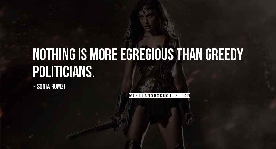 Sonia Rumzi Quotes: Nothing is more egregious than greedy politicians.