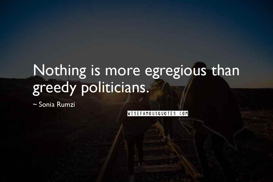 Sonia Rumzi Quotes: Nothing is more egregious than greedy politicians.