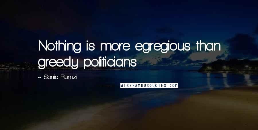 Sonia Rumzi Quotes: Nothing is more egregious than greedy politicians.