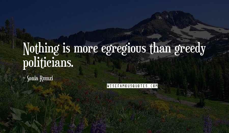 Sonia Rumzi Quotes: Nothing is more egregious than greedy politicians.