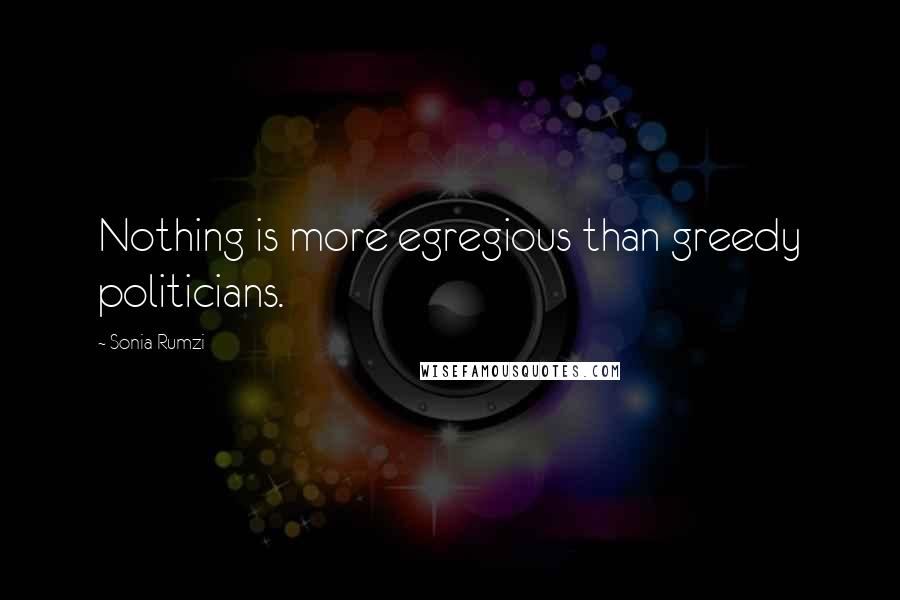 Sonia Rumzi Quotes: Nothing is more egregious than greedy politicians.