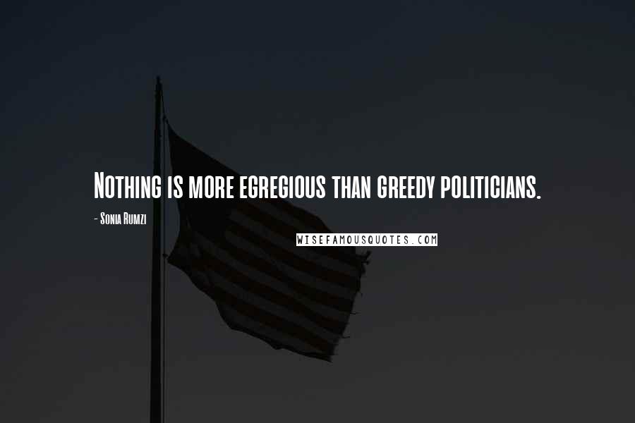 Sonia Rumzi Quotes: Nothing is more egregious than greedy politicians.