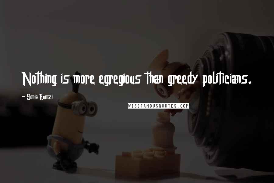 Sonia Rumzi Quotes: Nothing is more egregious than greedy politicians.