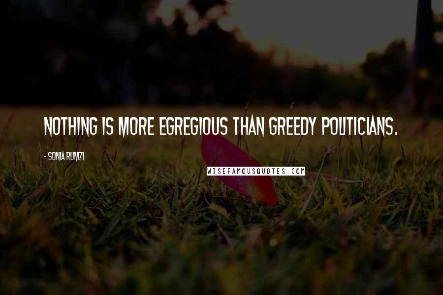 Sonia Rumzi Quotes: Nothing is more egregious than greedy politicians.