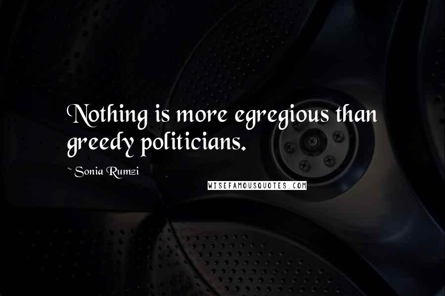 Sonia Rumzi Quotes: Nothing is more egregious than greedy politicians.