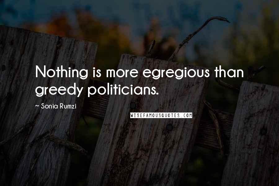 Sonia Rumzi Quotes: Nothing is more egregious than greedy politicians.