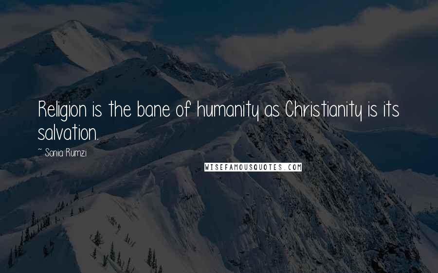 Sonia Rumzi Quotes: Religion is the bane of humanity as Christianity is its salvation.