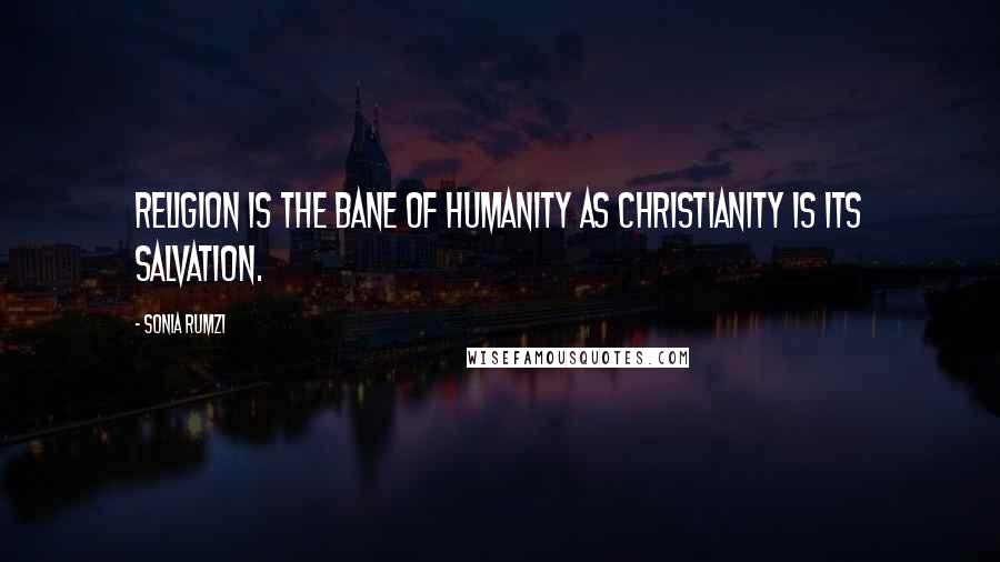Sonia Rumzi Quotes: Religion is the bane of humanity as Christianity is its salvation.