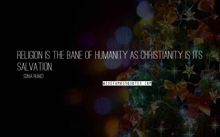 Sonia Rumzi Quotes: Religion is the bane of humanity as Christianity is its salvation.