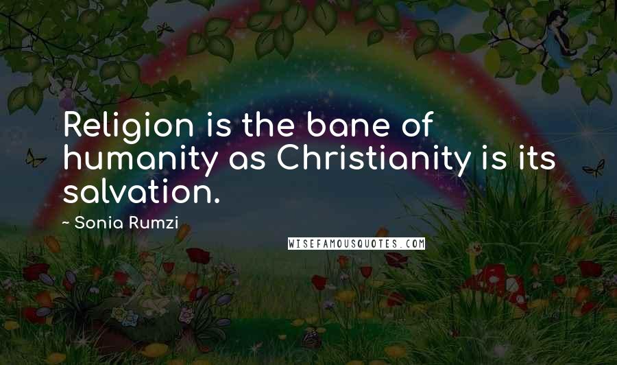 Sonia Rumzi Quotes: Religion is the bane of humanity as Christianity is its salvation.