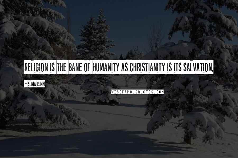 Sonia Rumzi Quotes: Religion is the bane of humanity as Christianity is its salvation.