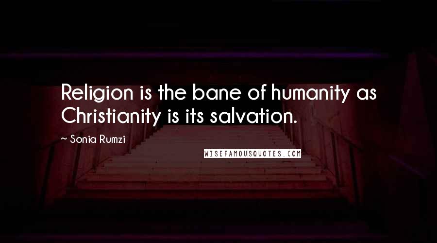 Sonia Rumzi Quotes: Religion is the bane of humanity as Christianity is its salvation.
