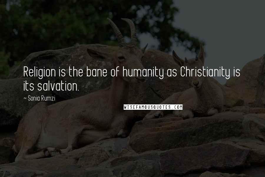 Sonia Rumzi Quotes: Religion is the bane of humanity as Christianity is its salvation.
