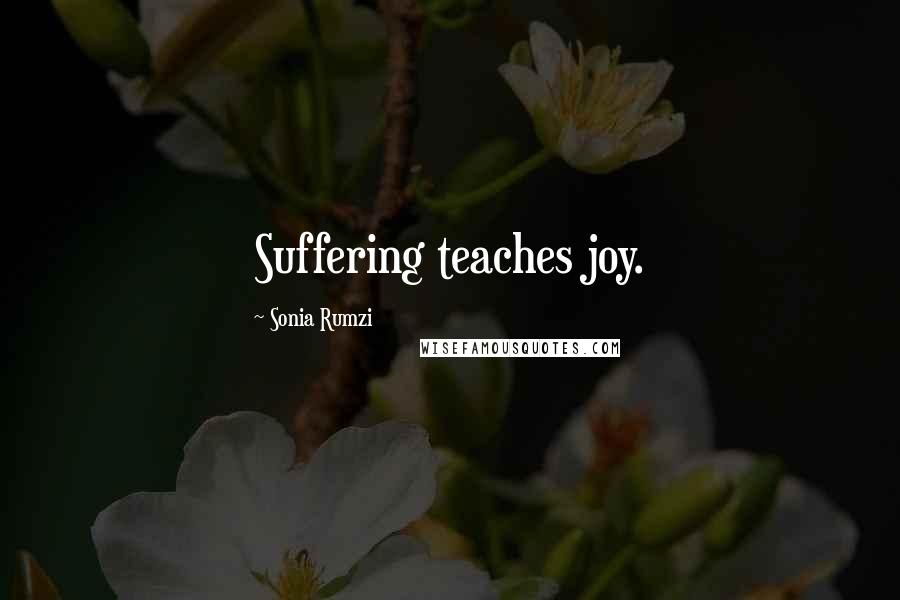 Sonia Rumzi Quotes: Suffering teaches joy.