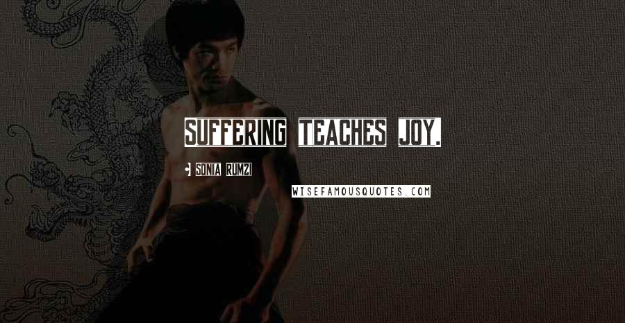 Sonia Rumzi Quotes: Suffering teaches joy.