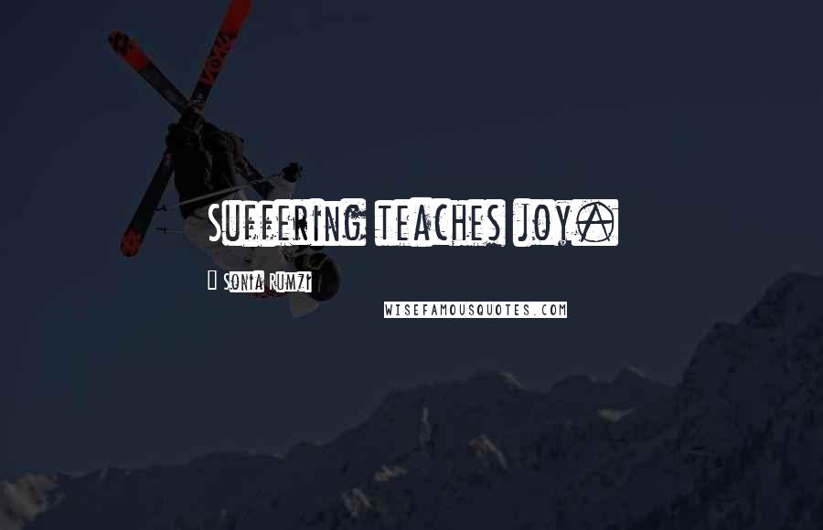 Sonia Rumzi Quotes: Suffering teaches joy.