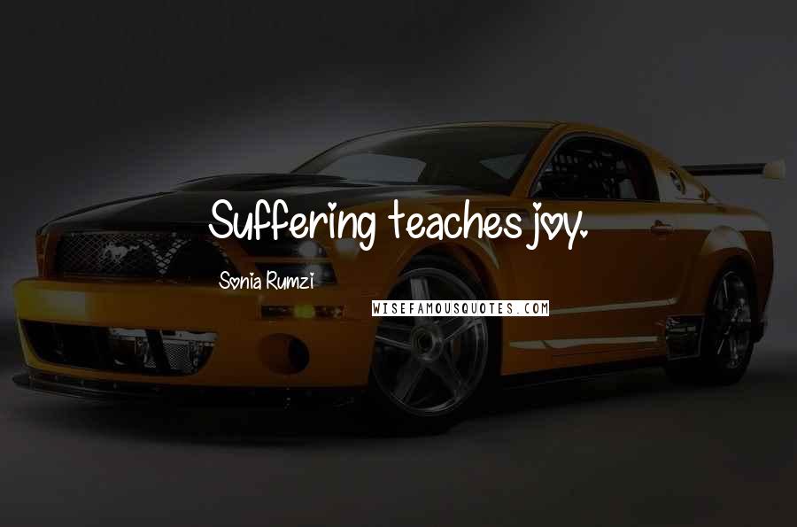 Sonia Rumzi Quotes: Suffering teaches joy.