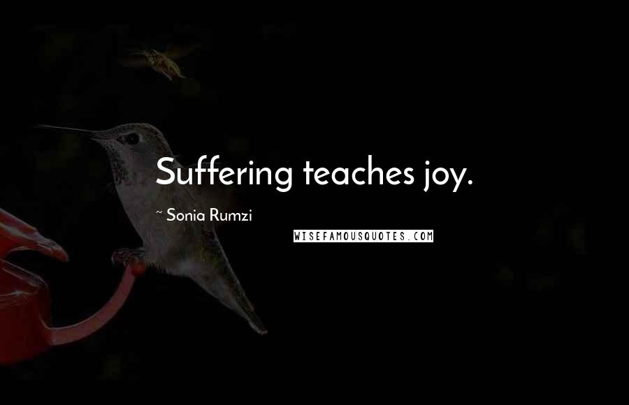 Sonia Rumzi Quotes: Suffering teaches joy.