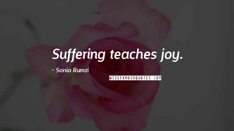 Sonia Rumzi Quotes: Suffering teaches joy.