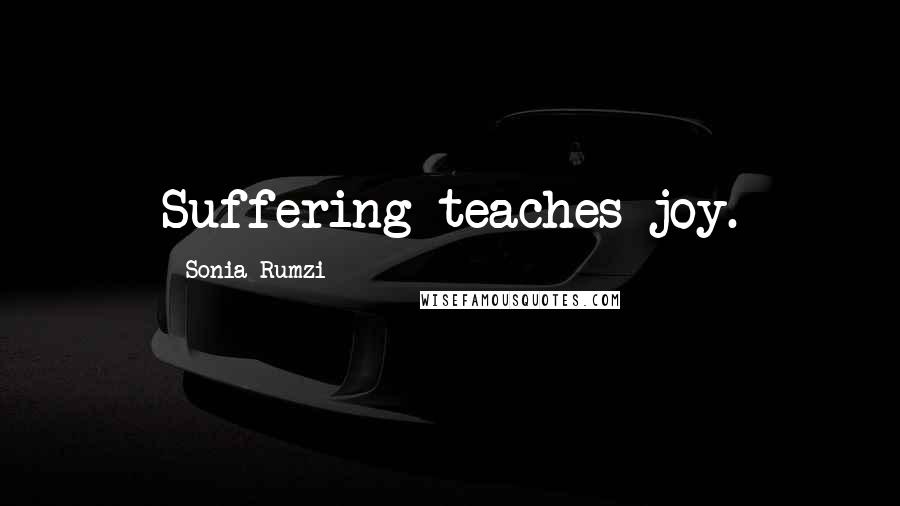 Sonia Rumzi Quotes: Suffering teaches joy.