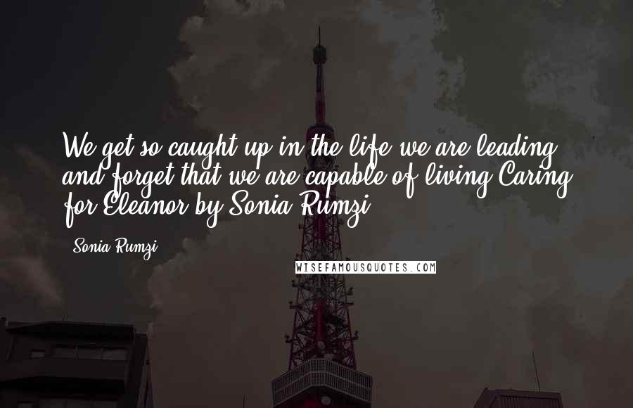 Sonia Rumzi Quotes: We get so caught up in the life we are leading and forget that we are capable of living.Caring for Eleanor by Sonia Rumzi