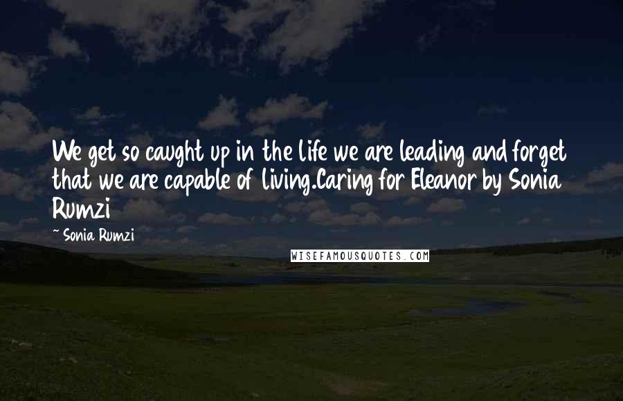 Sonia Rumzi Quotes: We get so caught up in the life we are leading and forget that we are capable of living.Caring for Eleanor by Sonia Rumzi