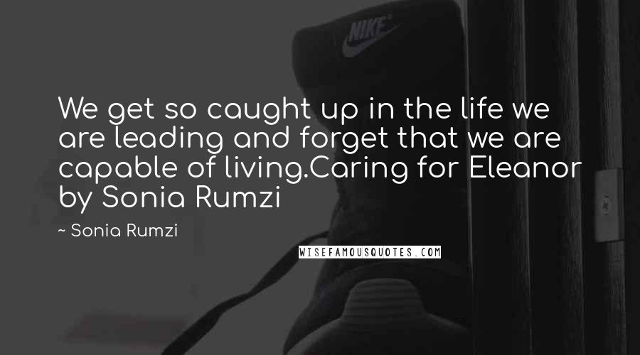 Sonia Rumzi Quotes: We get so caught up in the life we are leading and forget that we are capable of living.Caring for Eleanor by Sonia Rumzi