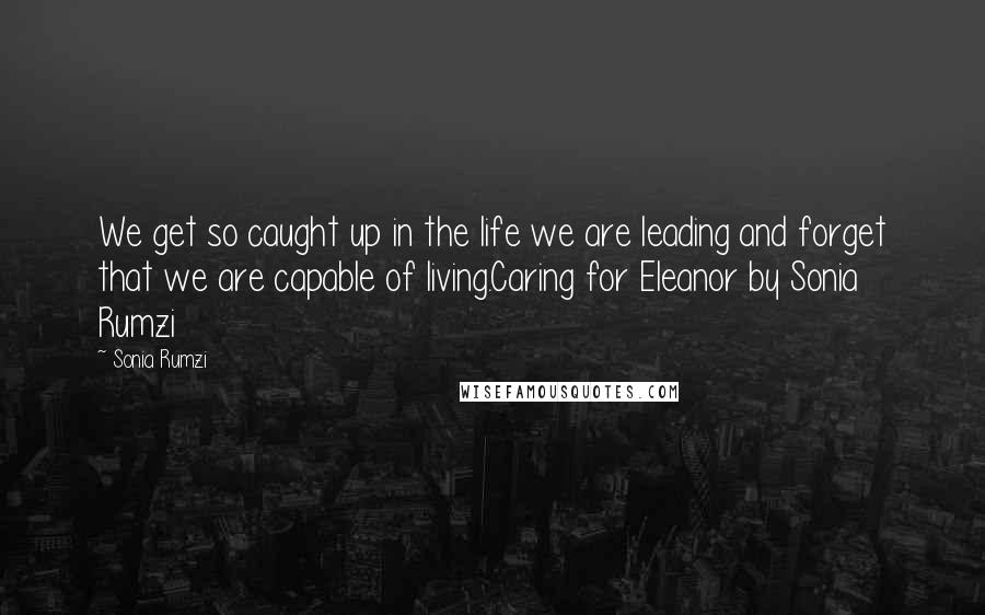 Sonia Rumzi Quotes: We get so caught up in the life we are leading and forget that we are capable of living.Caring for Eleanor by Sonia Rumzi