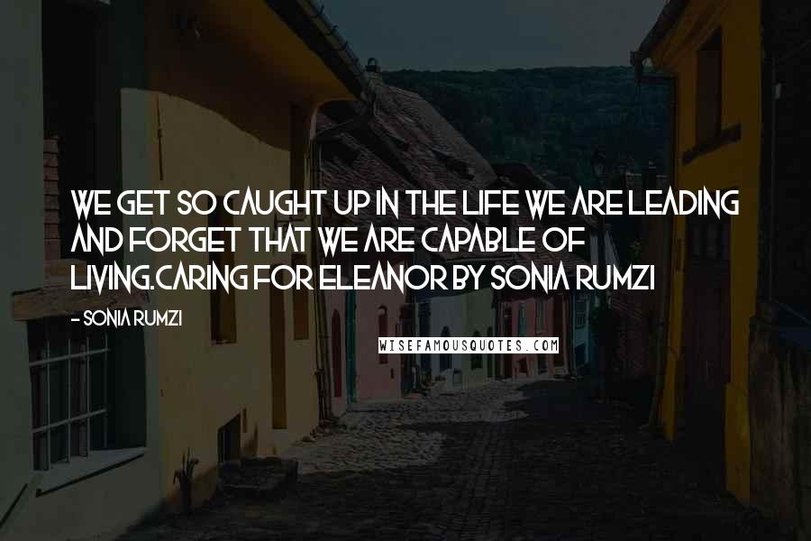 Sonia Rumzi Quotes: We get so caught up in the life we are leading and forget that we are capable of living.Caring for Eleanor by Sonia Rumzi