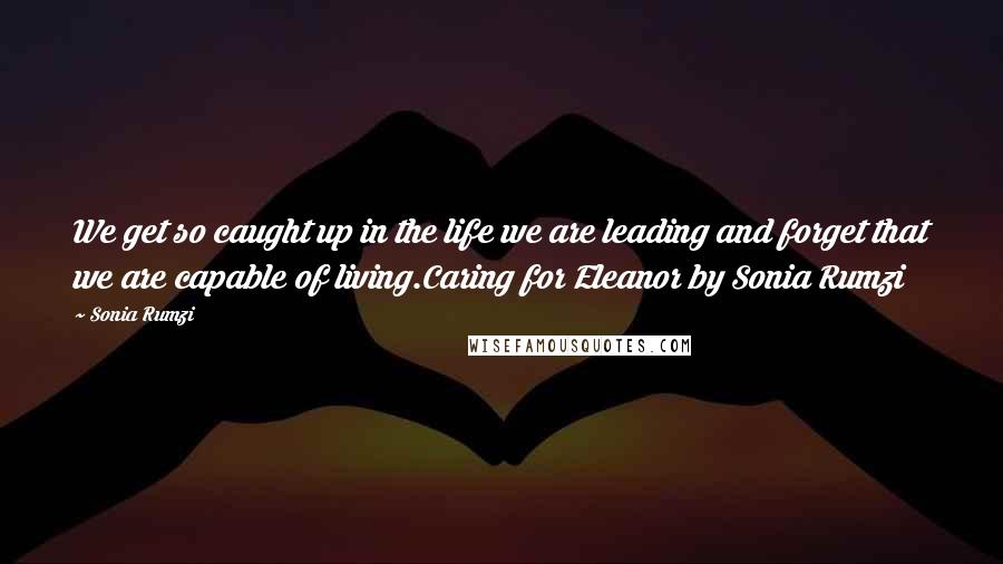 Sonia Rumzi Quotes: We get so caught up in the life we are leading and forget that we are capable of living.Caring for Eleanor by Sonia Rumzi