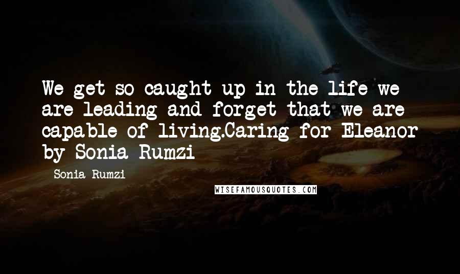 Sonia Rumzi Quotes: We get so caught up in the life we are leading and forget that we are capable of living.Caring for Eleanor by Sonia Rumzi