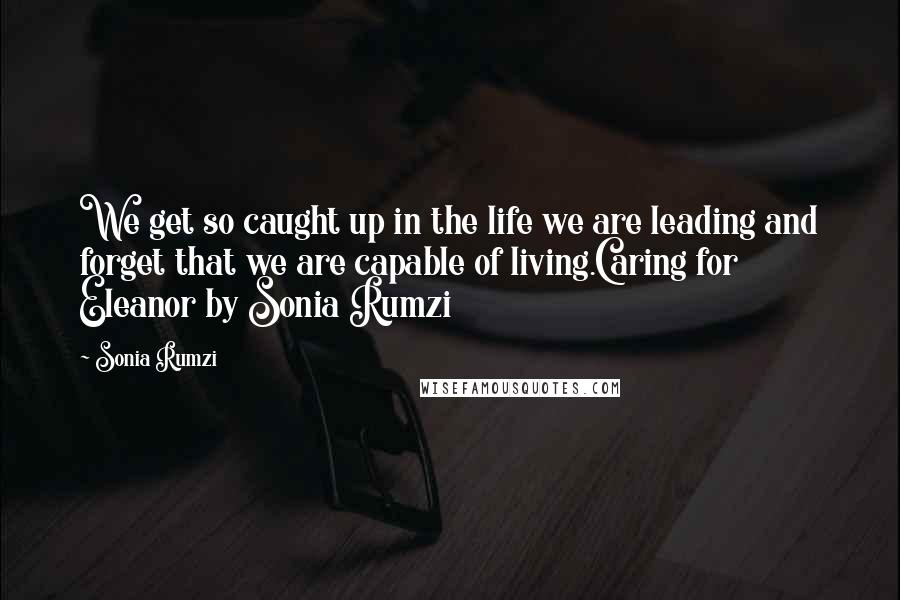 Sonia Rumzi Quotes: We get so caught up in the life we are leading and forget that we are capable of living.Caring for Eleanor by Sonia Rumzi