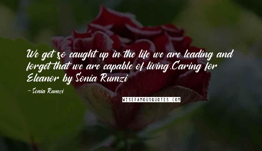 Sonia Rumzi Quotes: We get so caught up in the life we are leading and forget that we are capable of living.Caring for Eleanor by Sonia Rumzi