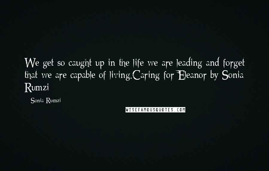 Sonia Rumzi Quotes: We get so caught up in the life we are leading and forget that we are capable of living.Caring for Eleanor by Sonia Rumzi